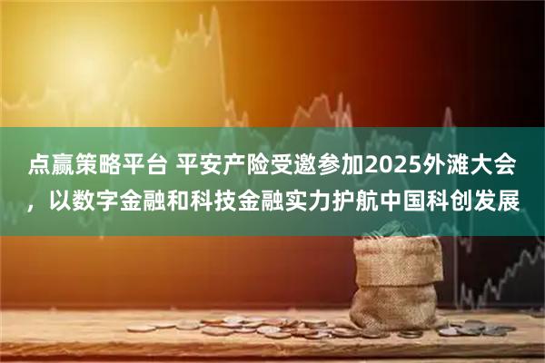 点赢策略平台 平安产险受邀参加2025外滩大会，以数字金融和科技金融实力护航中国科创发展