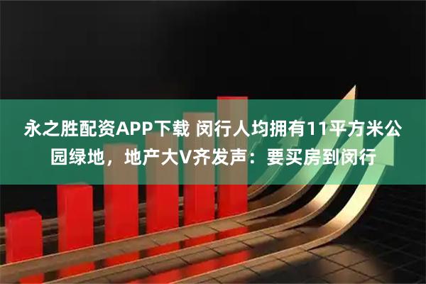 永之胜配资APP下载 闵行人均拥有11平方米公园绿地，地产大V齐发声：要买房到闵行