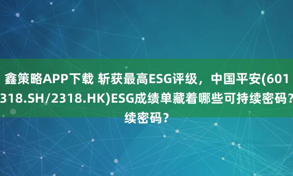 鑫策略APP下载 斩获最高ESG评级，中国平安(601318.SH/2318.HK)ESG成绩单藏着哪些可持续密码？