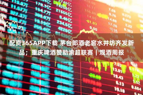 配资365APP下载 茅台郎酒老窖水井坊齐发新品；重庆啤酒赞助渝超联赛｜观酒周报