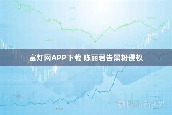 富灯网APP下载 陈丽君告黑粉侵权