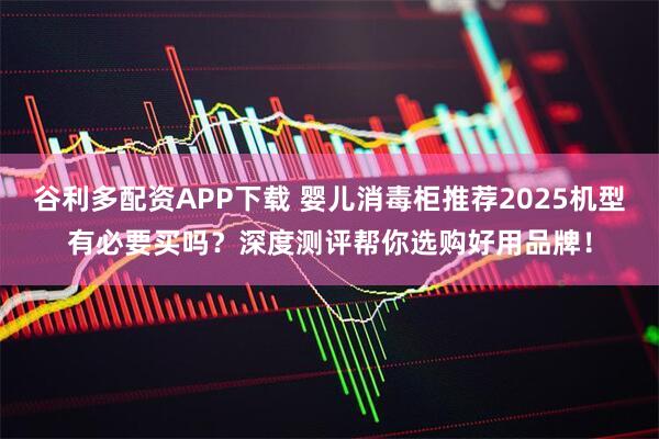 谷利多配资APP下载 婴儿消毒柜推荐2025机型有必要买吗？深度测评帮你选购好用品牌！