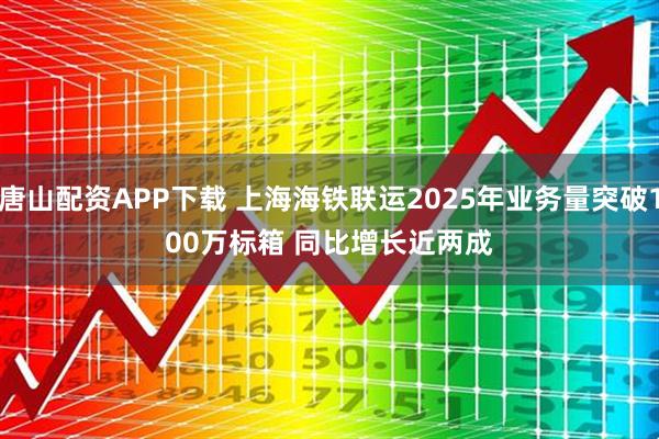 唐山配资APP下载 上海海铁联运2025年业务量突破100万标箱 同比增长近两成