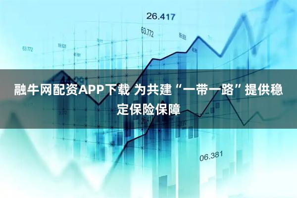 融牛网配资APP下载 为共建“一带一路”提供稳定保险保障