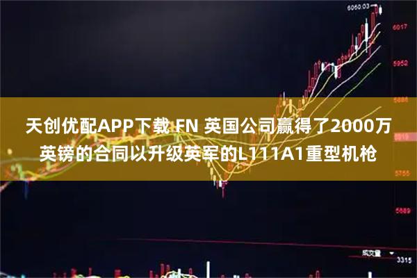 天创优配APP下载 FN 英国公司赢得了2000万英镑的合同以升级英军的L111A1重型机枪