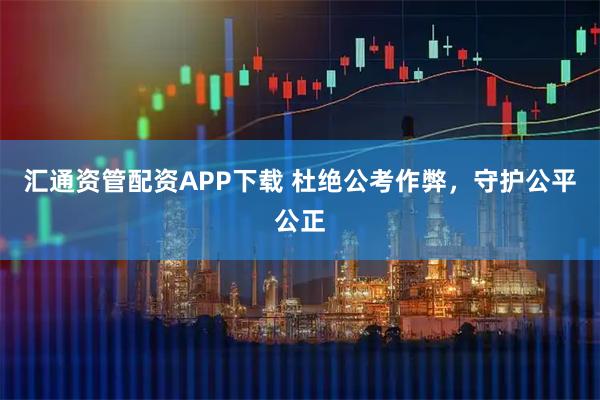 汇通资管配资APP下载 杜绝公考作弊,守护公平公正