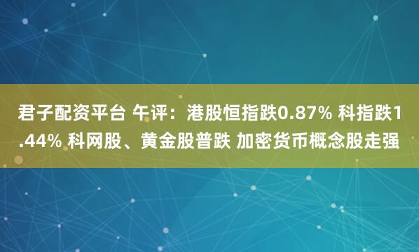 君子配资平台 午评：港股恒指跌0.87% 科指跌1.44% 科网股、黄金股普跌 加密货币概念股走强