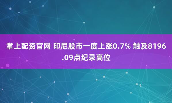 掌上配资官网 印尼股市一度上涨0.7% 触及8196.09点纪录高位