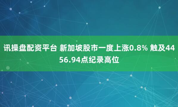 讯操盘配资平台 新加坡股市一度上涨0.8% 触及4456.94点纪录高位