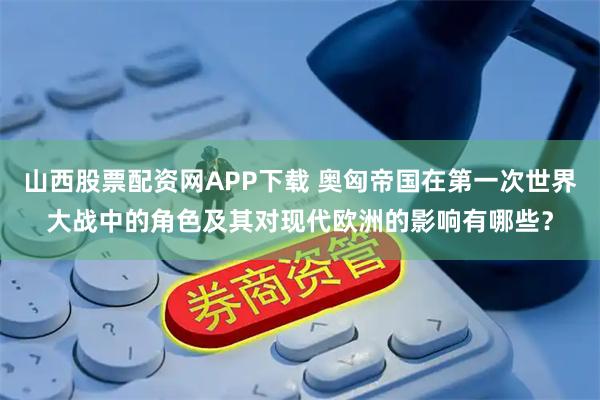 山西股票配资网APP下载 奥匈帝国在第一次世界大战中的角色及其对现代欧洲的影响有哪些？