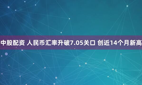 中股配资 人民币汇率升破7.05关口 创近14个月新高