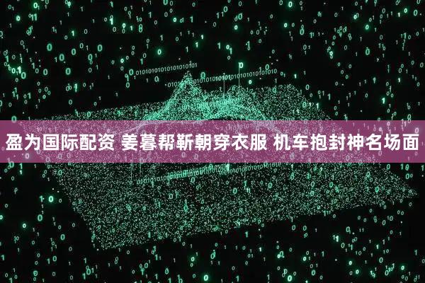 盈为国际配资 姜暮帮靳朝穿衣服 机车抱封神名场面