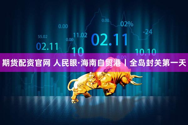 期货配资官网 人民眼·海南自贸港丨全岛封关第一天