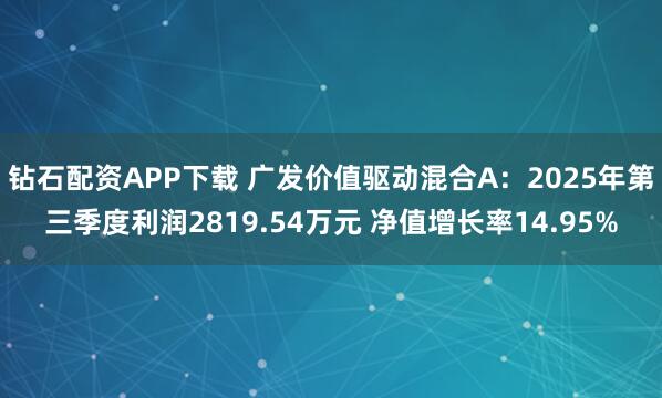 钻石配资APP下载 广发价值驱动混合A：2025年第三季度利润2819.54万元 净值增长率14.95%