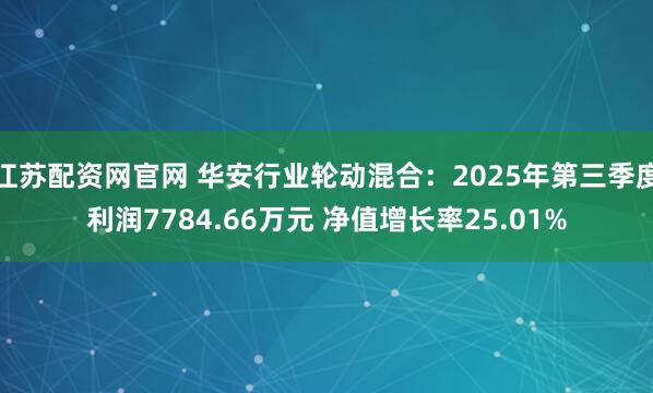 江苏配资网官网 华安行业轮动混合：2025年第三季度利润7784.66万元 净值增长率25.01%