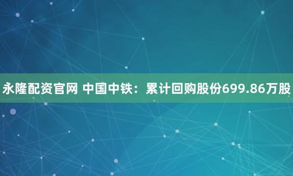 永隆配资官网 中国中铁：累计回购股份699.86万股
