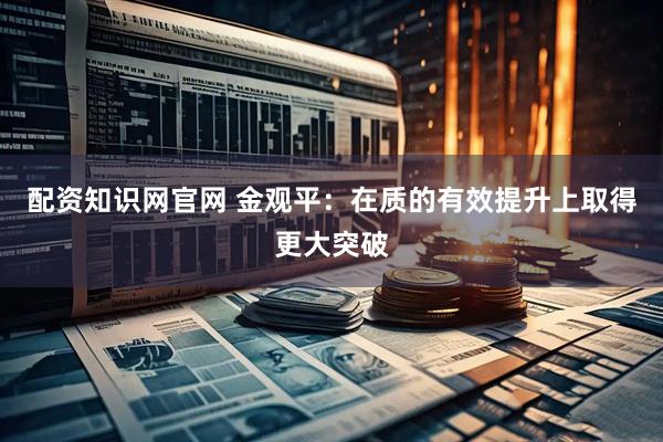 配资知识网官网 金观平：在质的有效提升上取得更大突破
