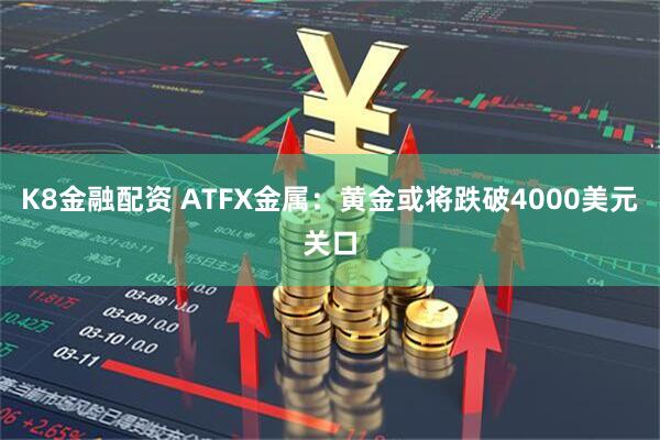 K8金融配资 ATFX金属：黄金或将跌破4000美元关口