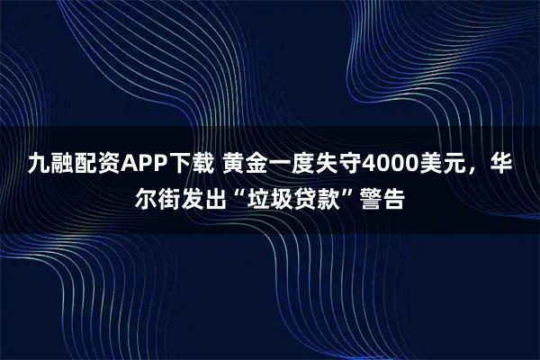 九融配资APP下载 黄金一度失守4000美元，华尔街发出“垃圾贷款”警告