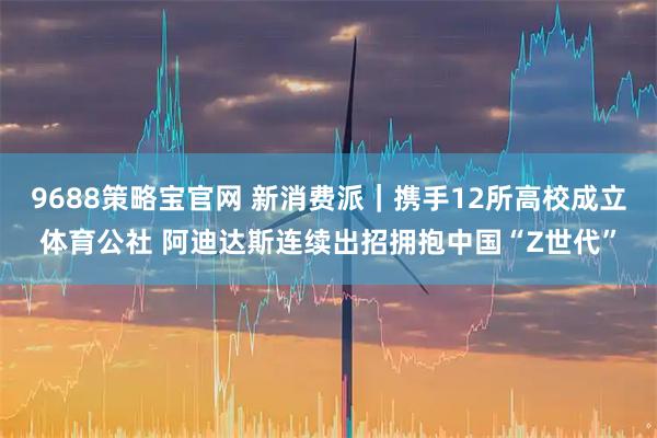 9688策略宝官网 新消费派｜携手12所高校成立体育公社 阿迪达斯连续出招拥抱中国“Z世代”