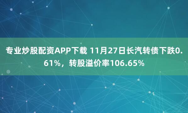 专业炒股配资APP下载 11月27日长汽转债下跌0.61%，转股溢价率106.65%