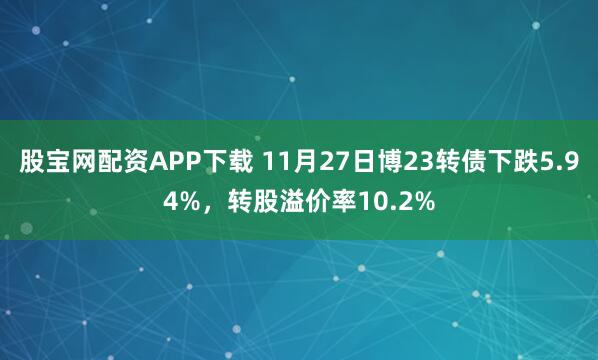 股宝网配资APP下载 11月27日博23转债下跌5.94%，转股溢价率10.2%