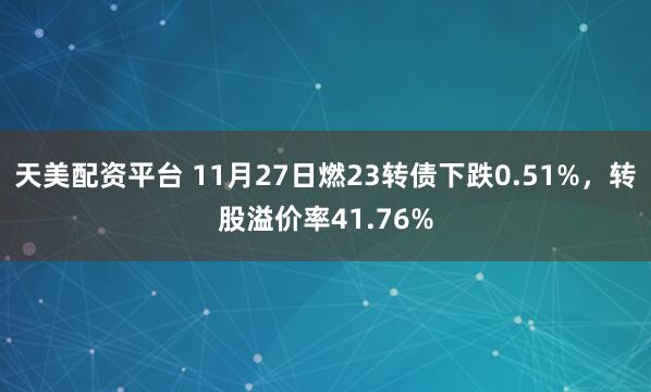 天美配资平台 11月27日燃23转债下跌0.51%，转股溢价率41.76%