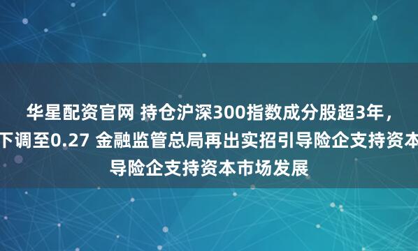 华星配资官网 持仓沪深300指数成分股超3年，风险因子下调至0.27 金融监管总局再出实招引导险企支持资本市场发展