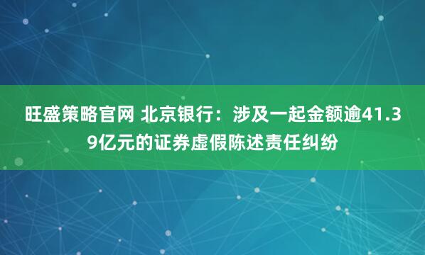 旺盛策略官网 北京银行：涉及一起金额逾41.39亿元的证券虚假陈述责任纠纷