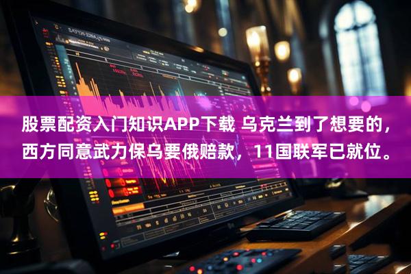 股票配资入门知识APP下载 乌克兰到了想要的，西方同意武力保乌要俄赔款，11国联军已就位。