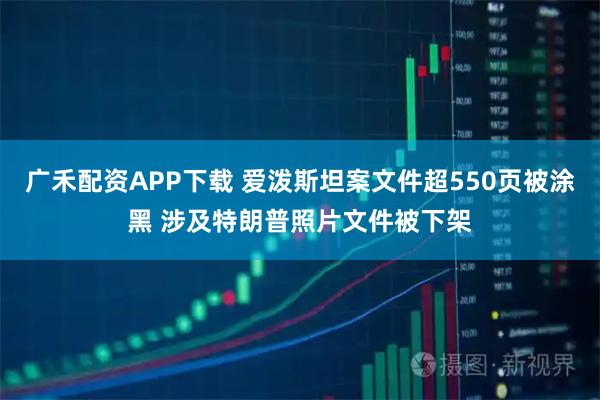 广禾配资APP下载 爱泼斯坦案文件超550页被涂黑 涉及特朗普照片文件被下架