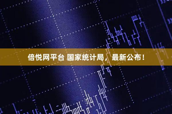 倍悦网平台 国家统计局，最新公布！