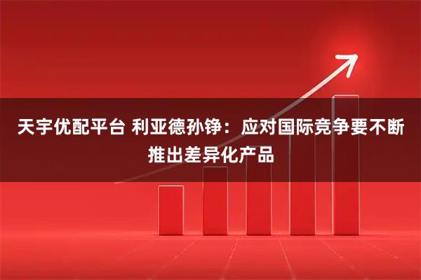天宇优配平台 利亚德孙铮：应对国际竞争要不断推出差异化产品