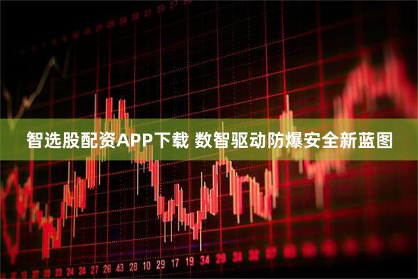 智选股配资APP下载 数智驱动防爆安全新蓝图