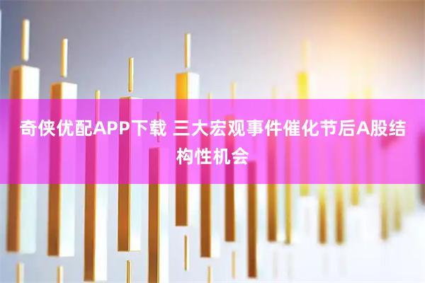 奇侠优配APP下载 三大宏观事件催化节后A股结构性机会