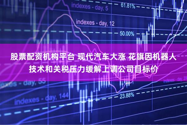 股票配资机构平台 现代汽车大涨 花旗因机器人技术和关税压力缓解上调公司目标价