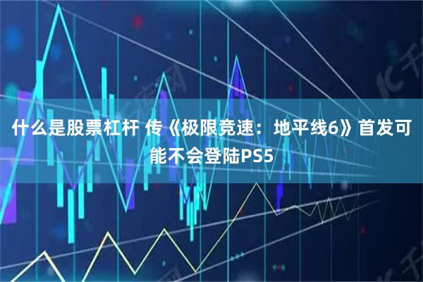 什么是股票杠杆 传《极限竞速：地平线6》首发可能不会登陆PS5