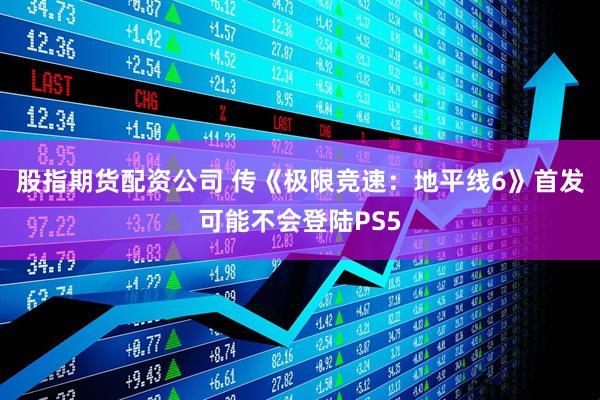 股指期货配资公司 传《极限竞速：地平线6》首发可能不会登陆PS5