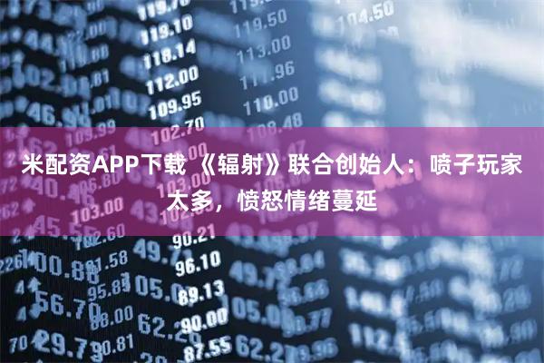米配资APP下载 《辐射》联合创始人：喷子玩家太多，愤怒情绪蔓延