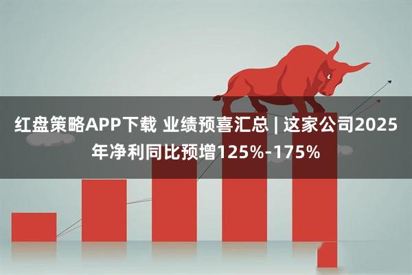 红盘策略APP下载 业绩预喜汇总 | 这家公司2025年净利同比预增125%-175%