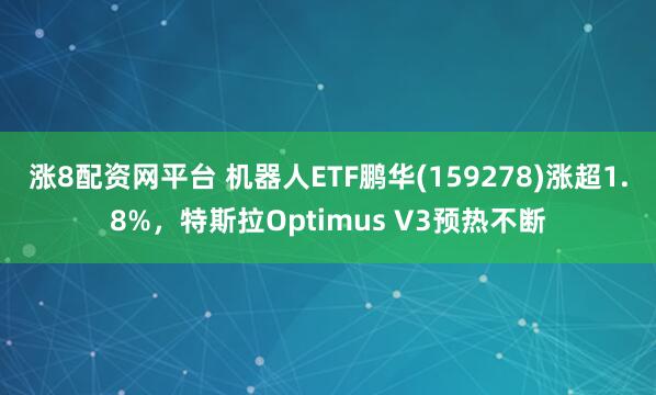 涨8配资网平台 机器人ETF鹏华(159278)涨超1.8%，特斯拉Optimus V3预热不断