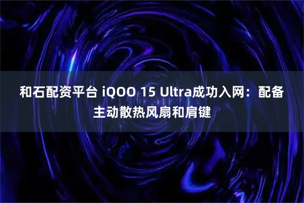 和石配资平台 iQOO 15 Ultra成功入网：配备主动散热风扇和肩键