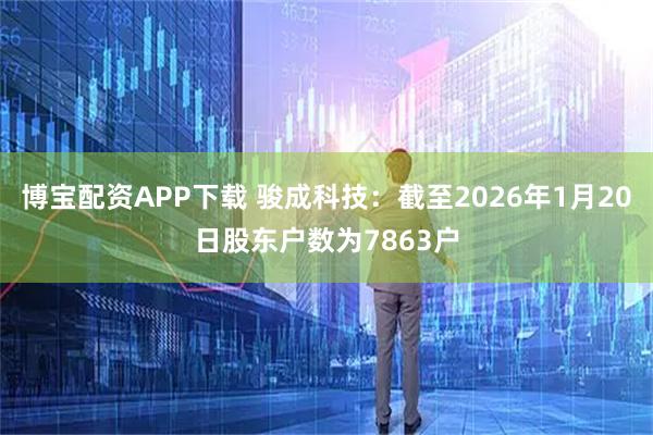 博宝配资APP下载 骏成科技：截至2026年1月20日股东户数为7863户