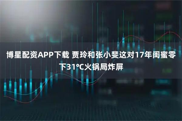 博星配资APP下载 贾玲和张小斐这对17年闺蜜零下31℃火锅局炸屏