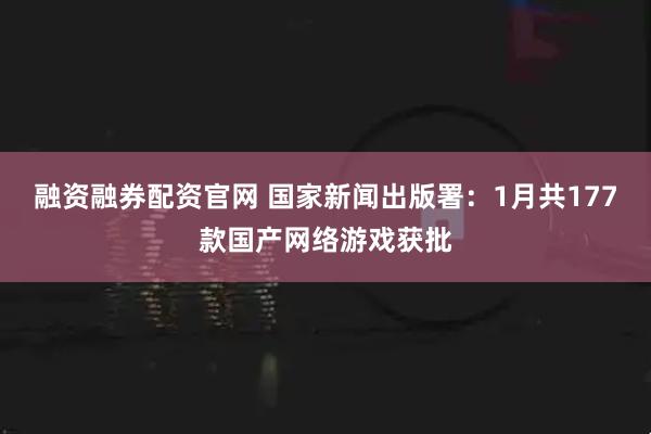 融资融券配资官网 国家新闻出版署：1月共177款国产网络游戏获批