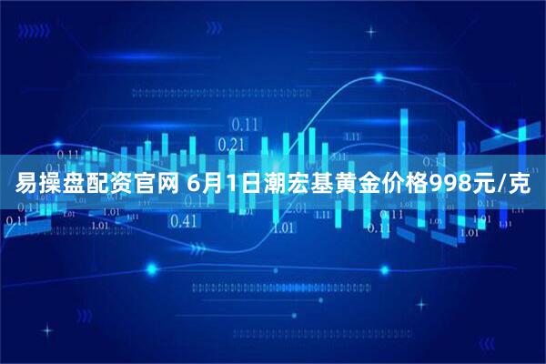 易操盘配资官网 6月1日潮宏基黄金价格998元/克