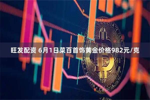 旺发配资 6月1日菜百首饰黄金价格982元/克