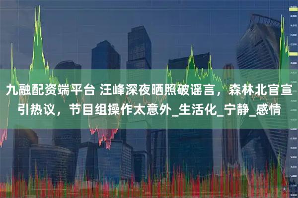 九融配资端平台 汪峰深夜晒照破谣言，森林北官宣引热议，节目组操作太意外_生活化_宁静_感情