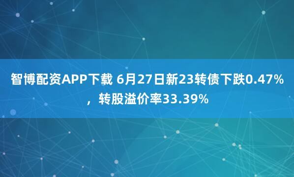 智博配资APP下载 6月27日新23转债下跌0.47%，转股溢价率33.39%
