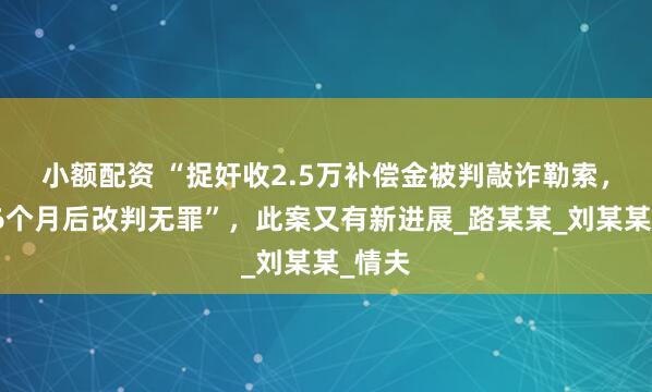 小额配资 “捉奸收2.5万补偿金被判敲诈勒索，服刑6个月后改判无罪”，此案又有新进展_路某某_刘某某_情夫